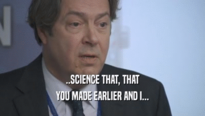 ..SCIENCE THAT, THAT YOU MADE EARLIER AND I... 
