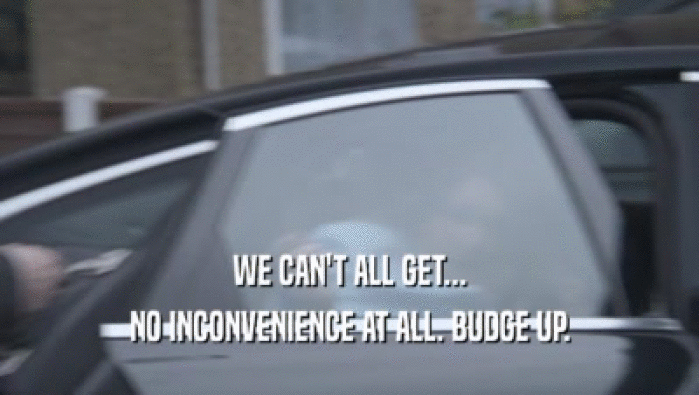 WE CAN'T ALL GET... NO INCONVENIENCE AT ALL. BUDGE UP. 