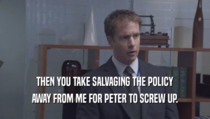 THEN YOU TAKE SALVAGING THE POLICY
 AWAY FROM ME FOR PETER TO SCREW UP.
 