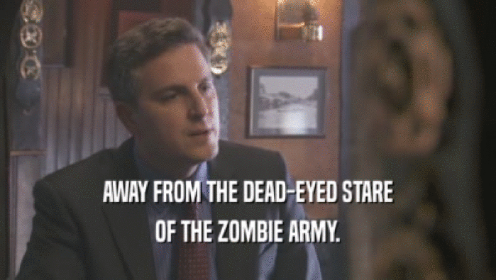 AWAY FROM THE DEAD-EYED STARE OF THE ZOMBIE ARMY. 