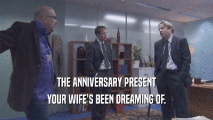 THE ANNIVERSARY PRESENT YOUR WIFE'S BEEN DREAMING OF. 