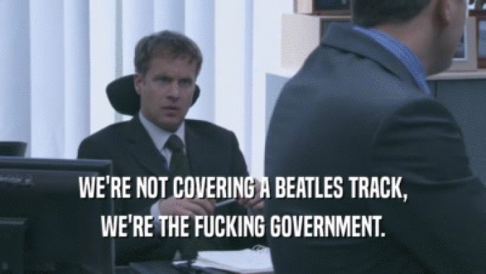WE'RE NOT COVERING A BEATLES TRACK, WE'RE THE FUCKING GOVERNMENT. 
