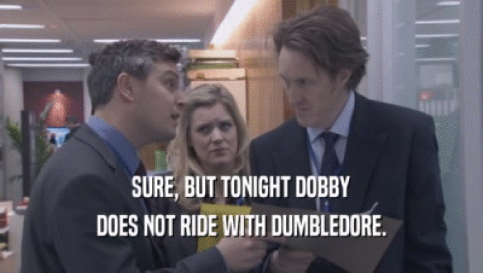 SURE, BUT TONIGHT DOBBY
 DOES NOT RIDE WITH DUMBLEDORE.
 
