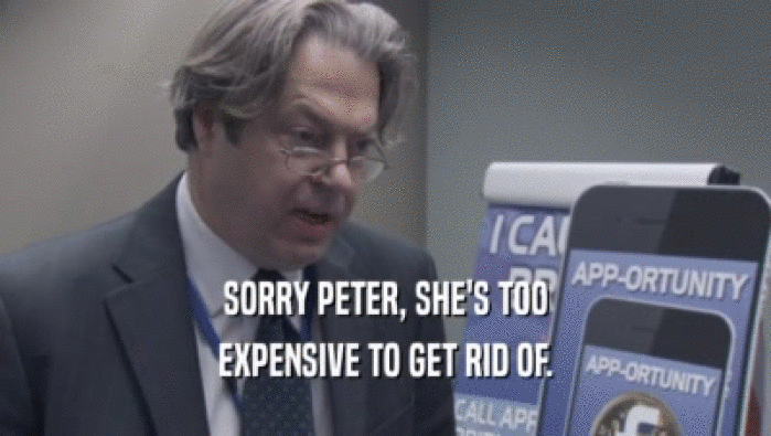 SORRY PETER, SHE'S TOO EXPENSIVE TO GET RID OF. 