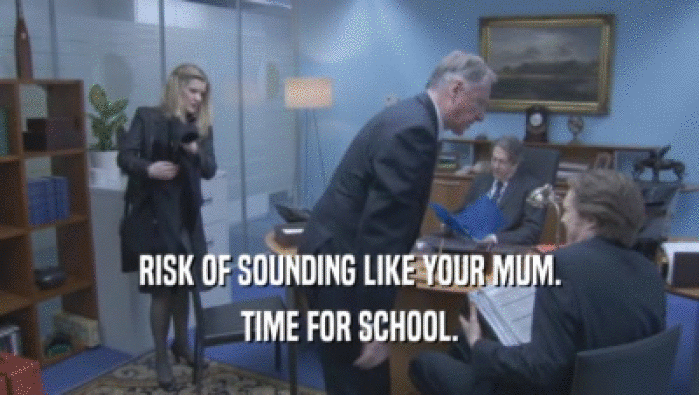 RISK OF SOUNDING LIKE YOUR MUM. TIME FOR SCHOOL. 