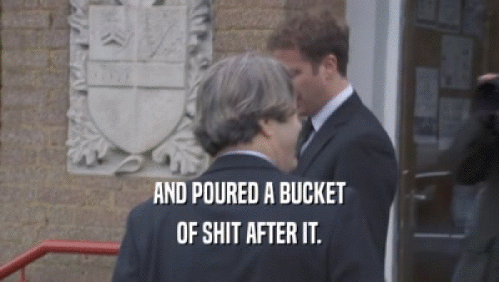 AND POURED A BUCKET OF SHIT AFTER IT. 