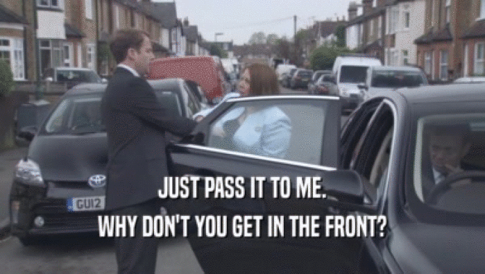 JUST PASS IT TO ME. WHY DON'T YOU GET IN THE FRONT? 