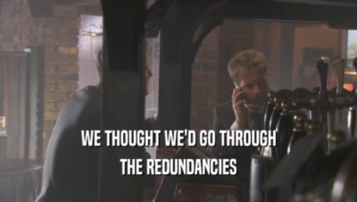 WE THOUGHT WE'D GO THROUGH THE REDUNDANCIES 