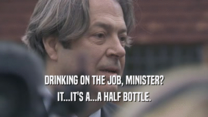 DRINKING ON THE JOB, MINISTER? IT...IT'S A...A HALF BOTTLE. 
