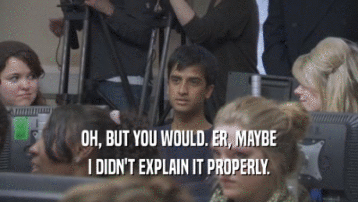 OH, BUT YOU WOULD. ER, MAYBE I DIDN'T EXPLAIN IT PROPERLY. 