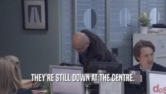 THEY'RE STILL DOWN AT THE CENTRE.  
