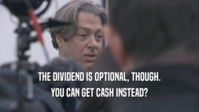 THE DIVIDEND IS OPTIONAL, THOUGH. YOU CAN GET CASH INSTEAD? 