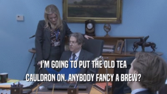 I'M GOING TO PUT THE OLD TEA CAULDRON ON. ANYBODY FANCY A BREW? 