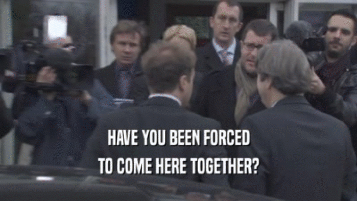 HAVE YOU BEEN FORCED TO COME HERE TOGETHER? 