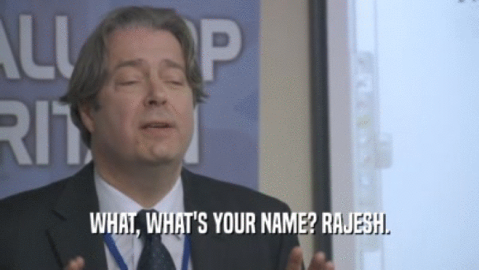 WHAT, WHAT'S YOUR NAME? RAJESH.  