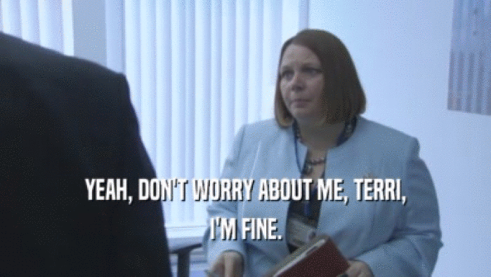 YEAH, DON'T WORRY ABOUT ME, TERRI, I'M FINE. 