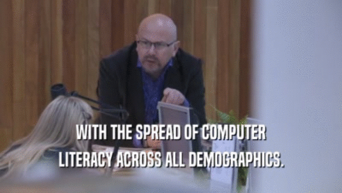 WITH THE SPREAD OF COMPUTER LITERACY ACROSS ALL DEMOGRAPHICS. 