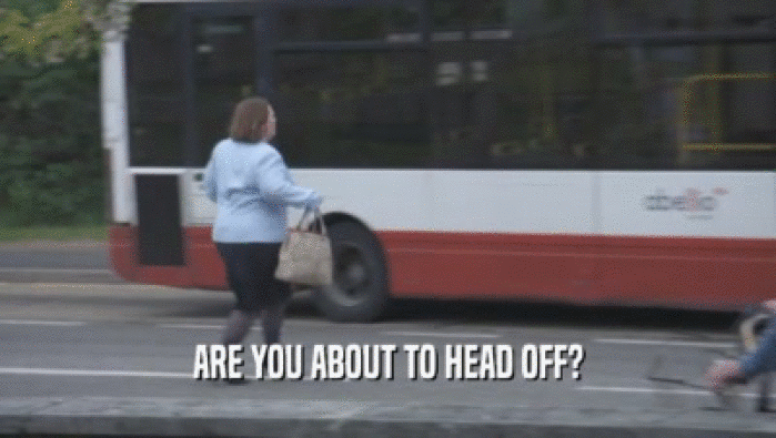 ARE YOU ABOUT TO HEAD OFF?  