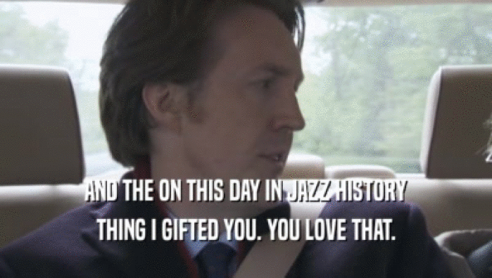 AND THE ON THIS DAY IN JAZZ HISTORY
 THING I GIFTED YOU. YOU LOVE THAT.
 