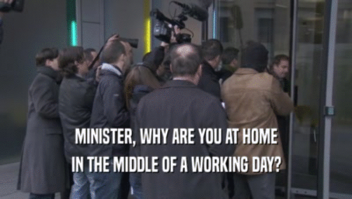 MINISTER, WHY ARE YOU AT HOME IN THE MIDDLE OF A WORKING DAY? 
