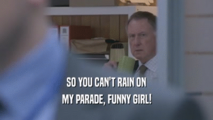 SO YOU CAN'T RAIN ON MY PARADE, FUNNY GIRL! 