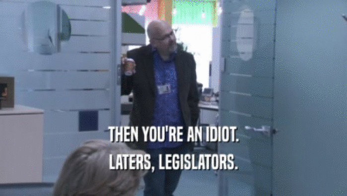 THEN YOU'RE AN IDIOT. LATERS, LEGISLATORS. 