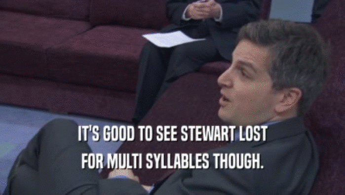 IT'S GOOD TO SEE STEWART LOST FOR MULTI SYLLABLES THOUGH. 