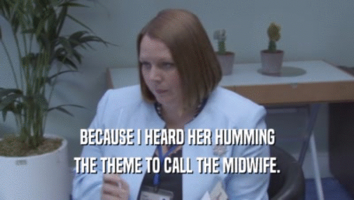 BECAUSE I HEARD HER HUMMING
 THE THEME TO CALL THE MIDWIFE.
 