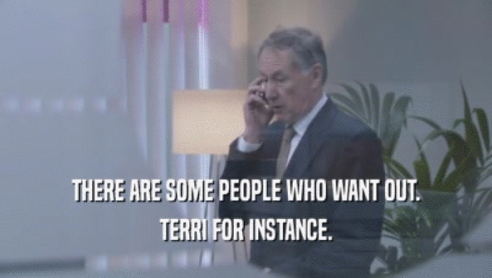 THERE ARE SOME PEOPLE WHO WANT OUT. TERRI FOR INSTANCE. 
