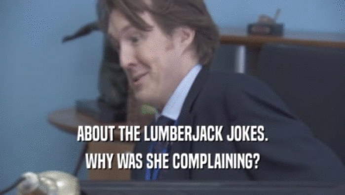 ABOUT THE LUMBERJACK JOKES. WHY WAS SHE COMPLAINING? WHY WAS SHE COMPLAINING?