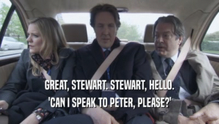 GREAT, STEWART. STEWART, HELLO.
 'CAN I SPEAK TO PETER, PLEASE?'
 