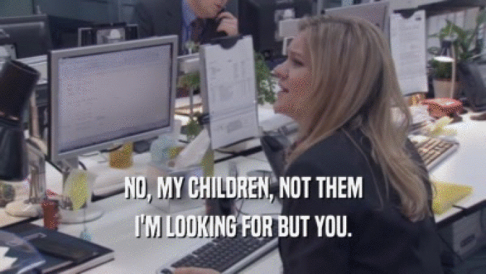 NO, MY CHILDREN, NOT THEM I'M LOOKING FOR BUT YOU. 