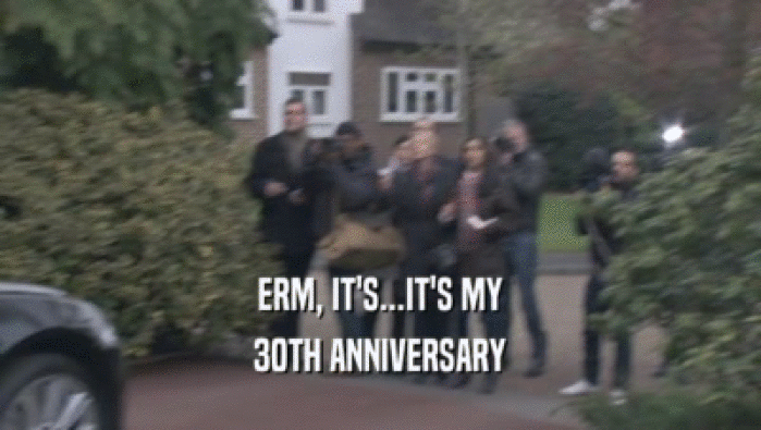 ERM, IT'S...IT'S MY 30TH ANNIVERSARY 