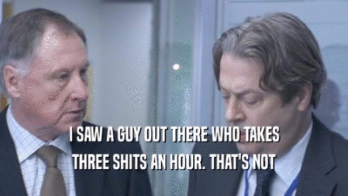 I SAW A GUY OUT THERE WHO TAKES THREE SHITS AN HOUR. THAT'S NOT THREE SHITS AN HOUR. THAT'S NOT