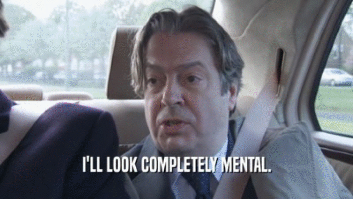 I'LL LOOK COMPLETELY MENTAL.  
