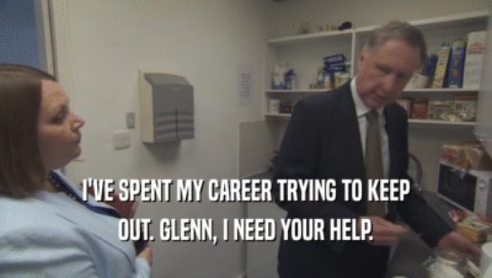I'VE SPENT MY CAREER TRYING TO KEEP OUT. GLENN, I NEED YOUR HELP. 