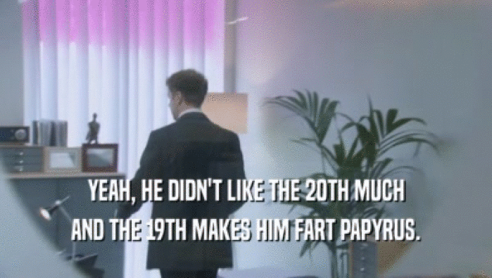 YEAH, HE DIDN'T LIKE THE 20TH MUCH AND THE 19TH MAKES HIM FART PAPYRUS. 