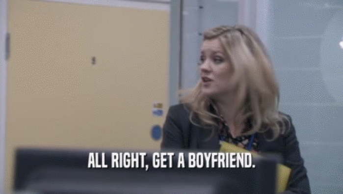 ALL RIGHT, GET A BOYFRIEND.  