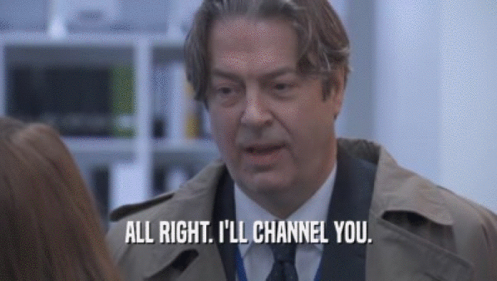 ALL RIGHT. I'LL CHANNEL YOU.  