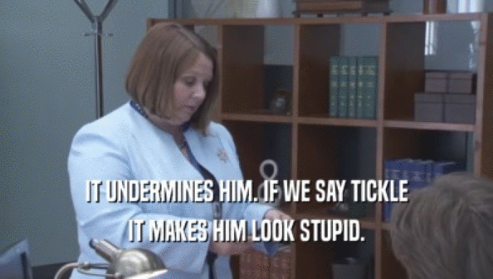 IT UNDERMINES HIM. IF WE SAY TICKLE IT MAKES HIM LOOK STUPID. 