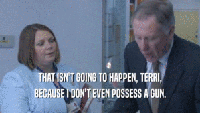 THAT ISN'T GOING TO HAPPEN, TERRI, BECAUSE I DON'T EVEN POSSESS A GUN. 