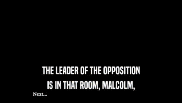 THE LEADER OF THE OPPOSITION
 IS IN THAT ROOM, MALCOLM,
 