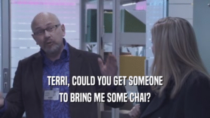 TERRI, COULD YOU GET SOMEONE
 TO BRING ME SOME CHAI?
 