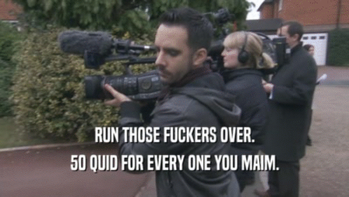RUN THOSE FUCKERS OVER. 50 QUID FOR EVERY ONE YOU MAIM. 