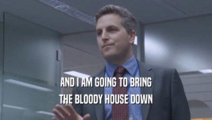 AND I AM GOING TO BRING THE BLOODY HOUSE DOWN 