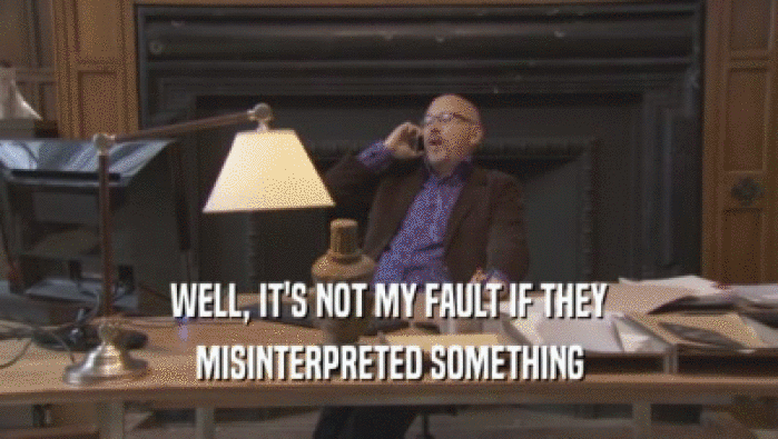 WELL, IT'S NOT MY FAULT IF THEY MISINTERPRETED SOMETHING 