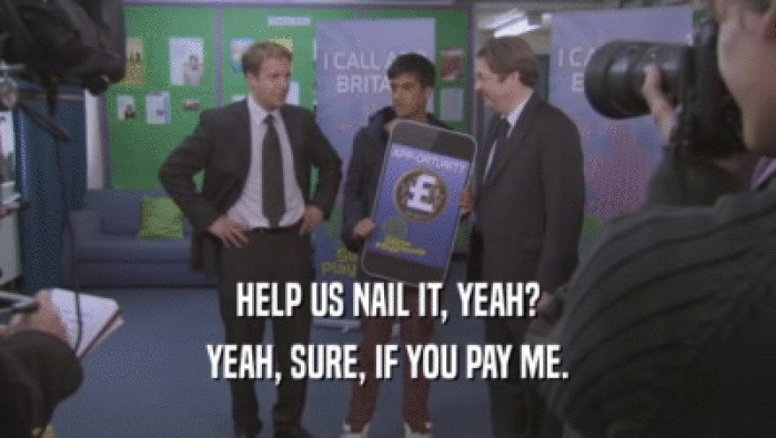 HELP US NAIL IT, YEAH? YEAH, SURE, IF YOU PAY ME. 