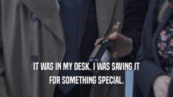 IT WAS IN MY DESK. I WAS SAVING IT FOR SOMETHING SPECIAL. FOR SOMETHING SPECIAL.