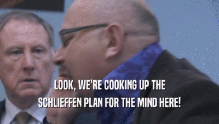 LOOK, WE'RE COOKING UP THE SCHLIEFFEN PLAN FOR THE MIND HERE! 