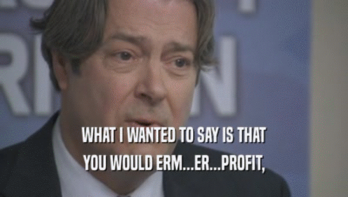 WHAT I WANTED TO SAY IS THAT
 YOU WOULD ERM...ER...PROFIT,
 